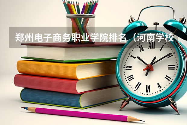 郑州电子商务职业学院排名（河南学校排名大专）