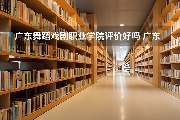 广东舞蹈戏剧职业学院评价好吗 广东舞蹈戏剧职业学院学费贵不贵