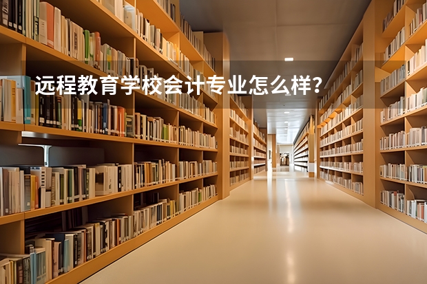 远程教育学校会计专业怎么样？