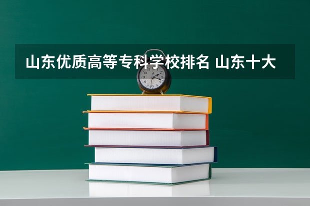 山东优质高等专科学校排名 山东十大专科学校排名