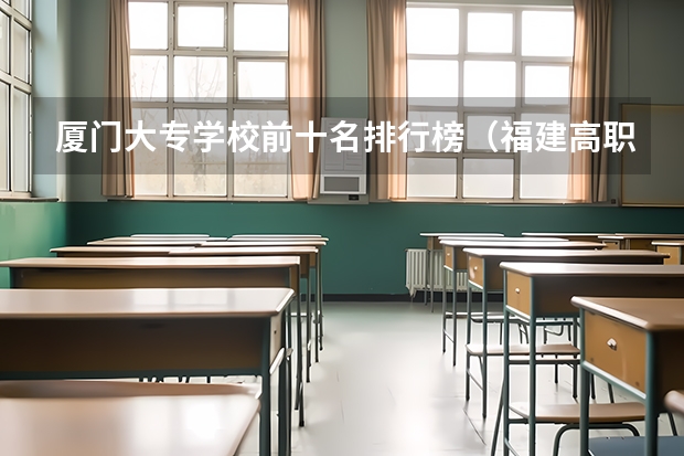 厦门大专学校前十名排行榜（福建高职专科学校排名）