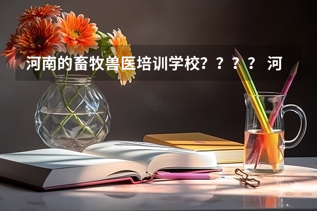 河南的畜牧兽医培训学校？？？？ 河南公办大专院校排名