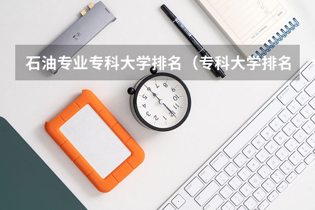 石油专业专科大学排名（专科大学排名全国排名榜）