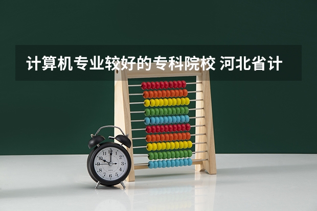 计算机专业较好的专科院校 河北省计算机对口专科（高职专科）学校实力排行？