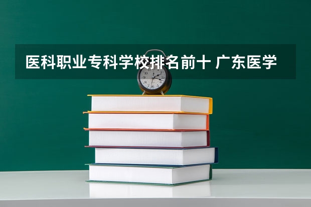 医科职业专科学校排名前十 广东医学类大专院校排名