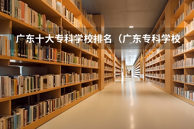 广东十大专科学校排名（广东专科学校排名榜及录取分数线）