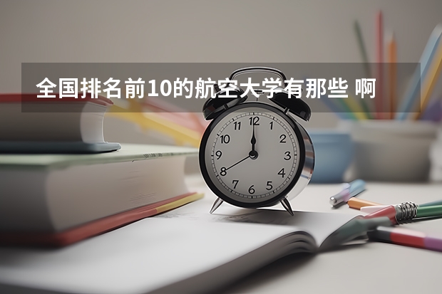 全国排名前10的航空大学有那些 啊？（江苏省最好的专科院校）