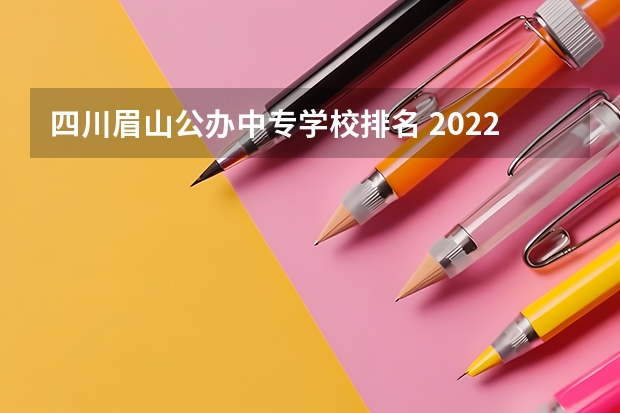 四川眉山公办中专学校排名 2022年眉山中职学校哪些比较好