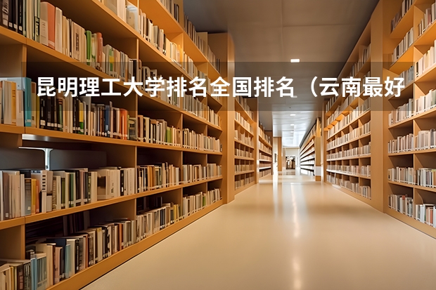 昆明理工大学排名全国排名（云南最好的十所大学排名）