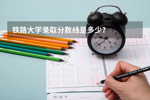 铁路大学录取分数线是多少？