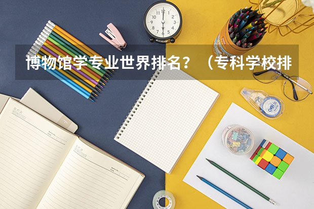 博物馆学专业世界排名？（专科学校排名榜全国）