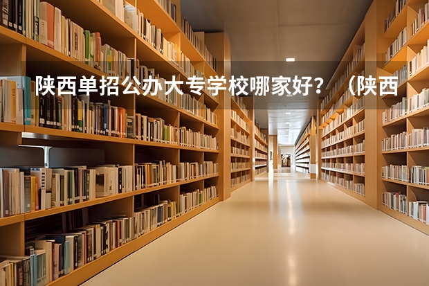 陕西单招公办大专学校哪家好？（陕西职业技术学校排名前十的学校）