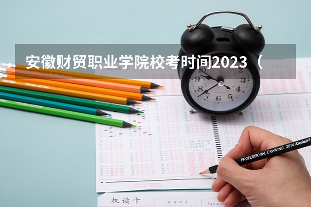 安徽财贸职业学院校考时间2023（安徽工贸职业技术学院校考时间2023）