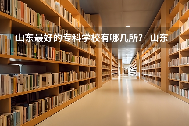 山东最好的专科学校有哪几所？ 山东专科学校排名公办