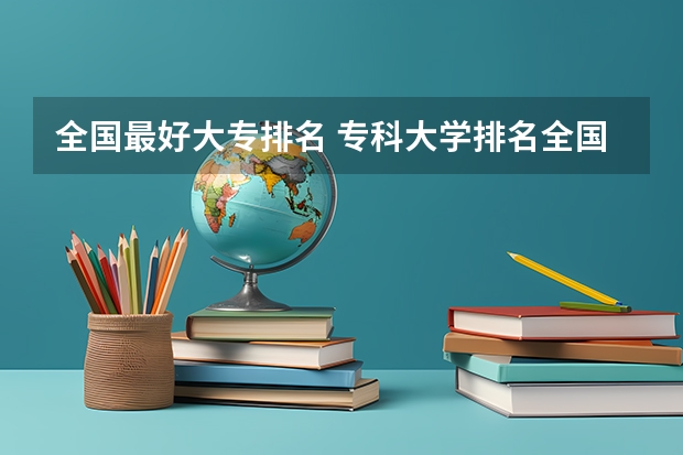 全国最好大专排名 专科大学排名全国排名榜