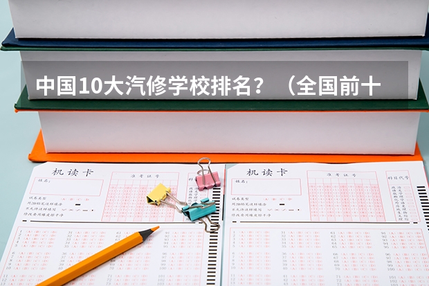 中国10大汽修学校排名？（全国前十名汽修技校排行.）