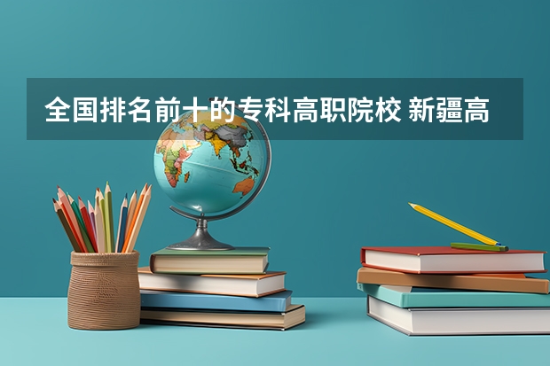 全国排名前十的专科高职院校 新疆高职单招学校名单（33所）