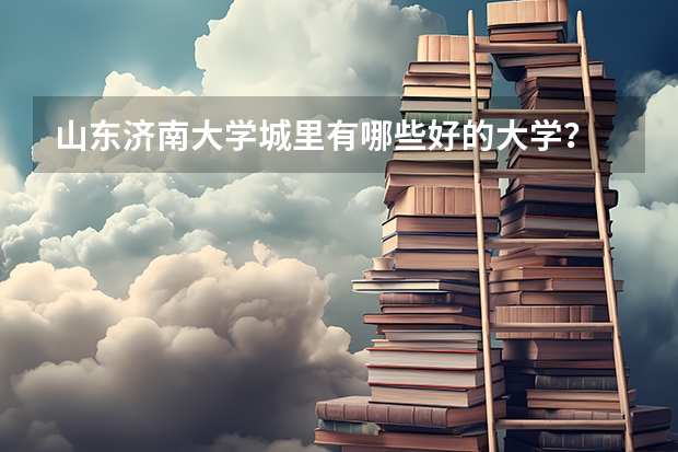 山东济南大学城里有哪些好的大学？