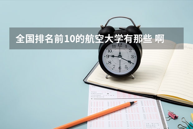 全国排名前10的航空大学有那些 啊？（空乘专业学校排行榜）