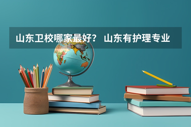 山东卫校哪家最好？ 山东有护理专业的公办专科大学