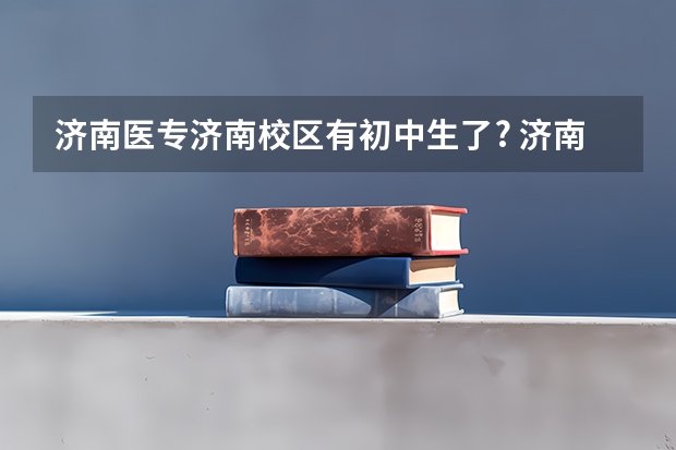 济南医专济南校区有初中生了? 济南有几所专科学校？