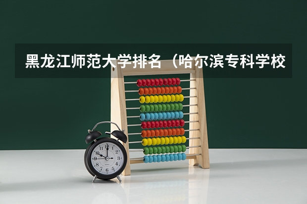 黑龙江师范大学排名（哈尔滨专科学校排名及分数线）