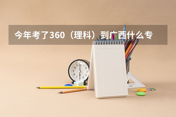 今年考了360（理科）到广西什么专科学校好