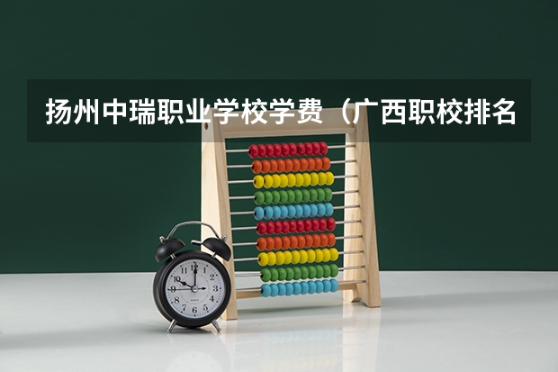 扬州中瑞职业学校学费（广西职校排名前十名学校）