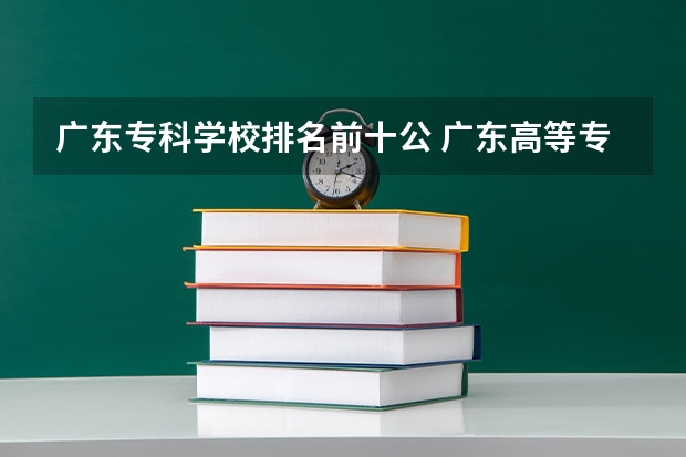 广东专科学校排名前十公 广东高等专科学校排名