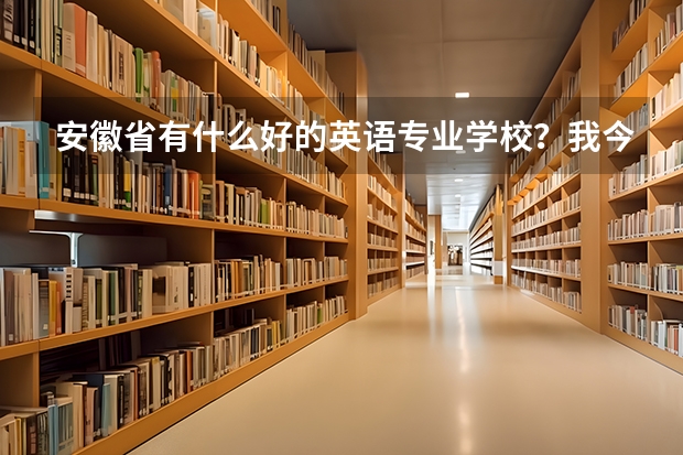 安徽省有什么好的英语专业学校？我今年21岁了（男生）可以去学习吗？有没有太晚了？我特别热爱英语！以