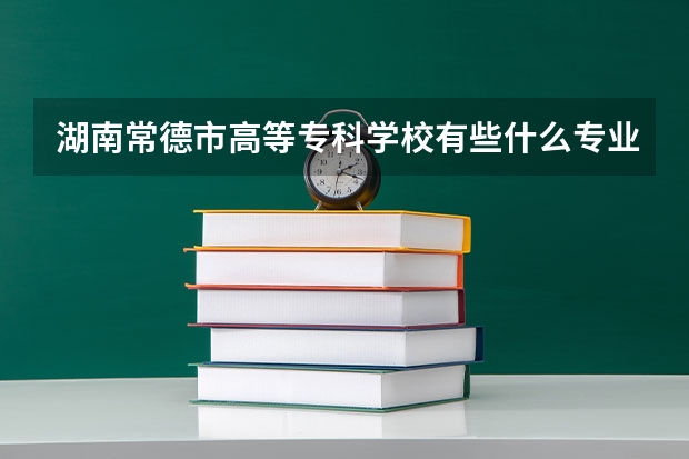 湖南常德市高等专科学校有些什么专业