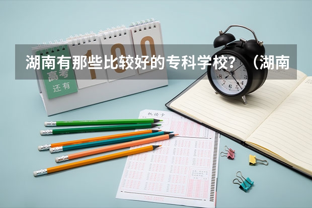 湖南有那些比较好的专科学校？（湖南省专科学校录取分数线排名）