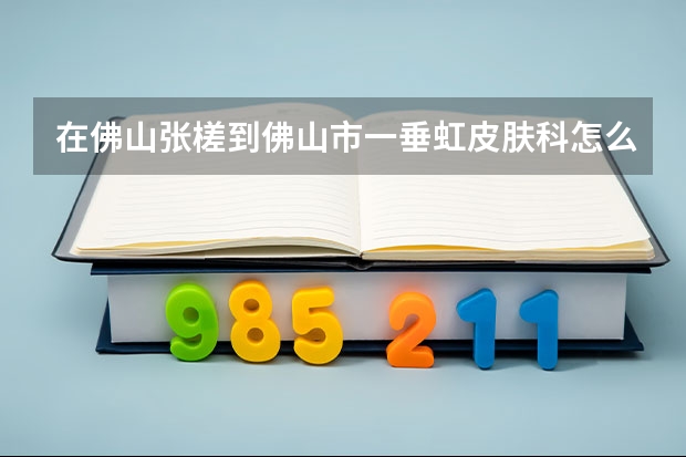 在佛山张槎到佛山市一垂虹皮肤科怎么坐车?