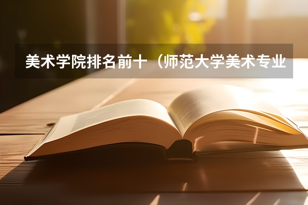 美术学院排名前十（师范大学美术专业排名）