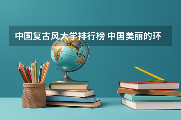 中国复古风大学排行榜 中国美丽的环境好的大学排名