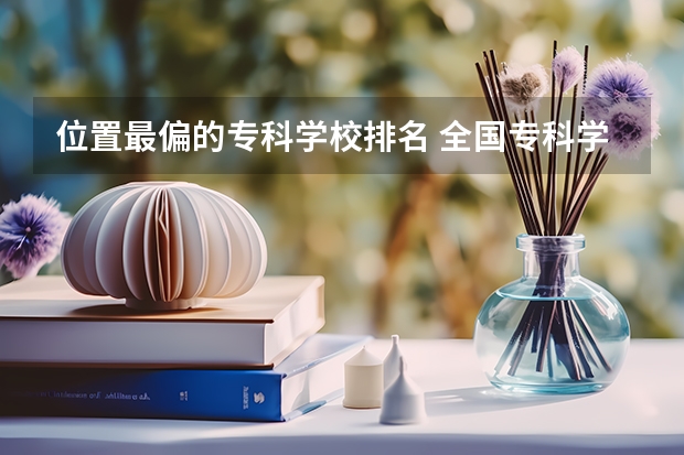 位置最偏的专科学校排名 全国专科学校排名