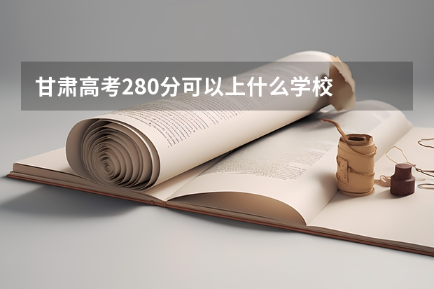 甘肃高考280分可以上什么学校