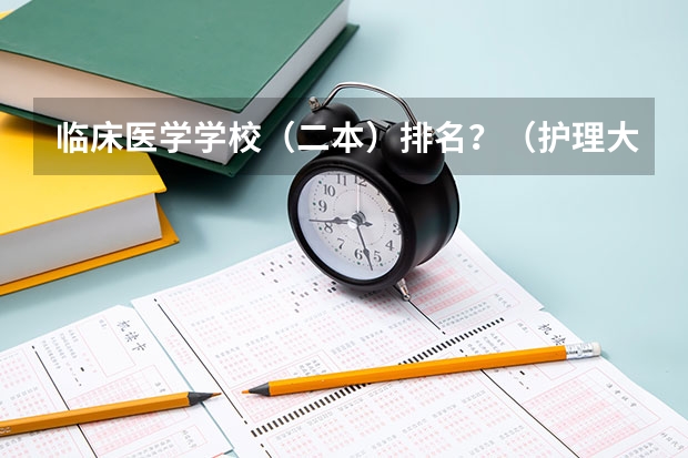 临床医学学校（二本）排名？（护理大专学校排名榜）