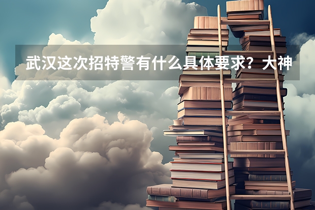 武汉这次招特警有什么具体要求？大神们帮帮忙