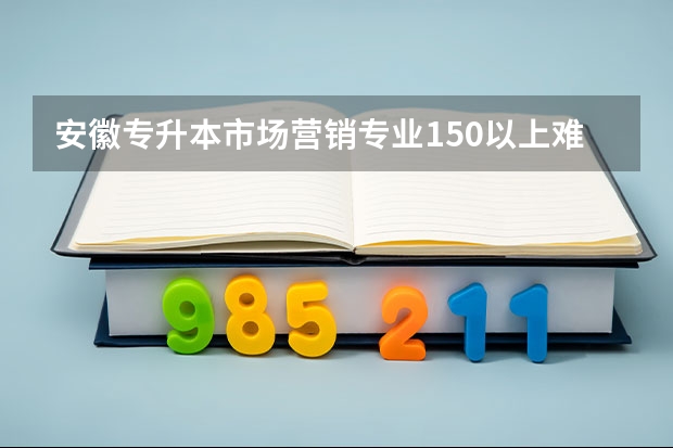 安徽专升本市场营销专业150以上难吗