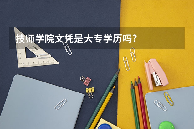 技师学院文凭是大专学历吗?