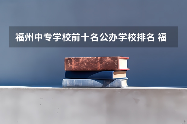 福州中专学校前十名公办学校排名 福州中专职业学校排名