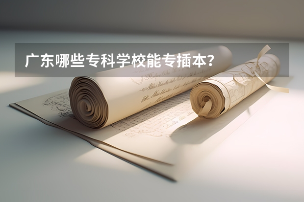 广东哪些专科学校能专插本？