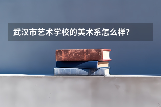 武汉市艺术学校的美术系怎么样？