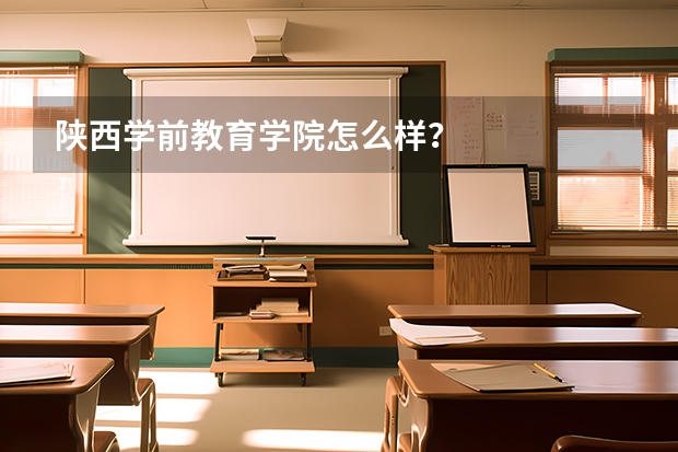 陕西学前教育学院怎么样？