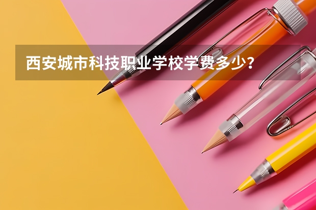 西安城市科技职业学校学费多少？