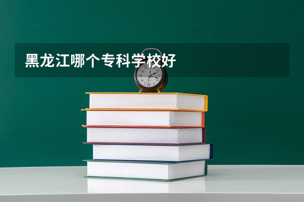 黑龙江哪个专科学校好