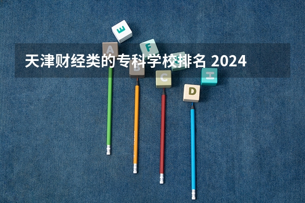 天津财经类的专科学校排名 2024年全国1000所大专院校最新排名!