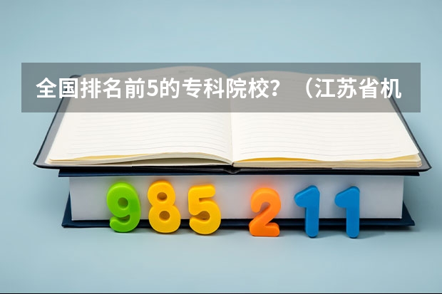 全国排名前5的专科院校？（江苏省机电一体化大专排名）