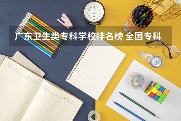 广东卫生类专科学校排名榜 全国专科大学排名最新排名榜